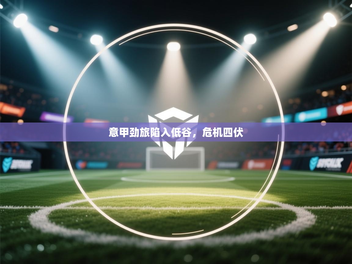 意甲劲旅陷入低谷，危机四伏  第1张