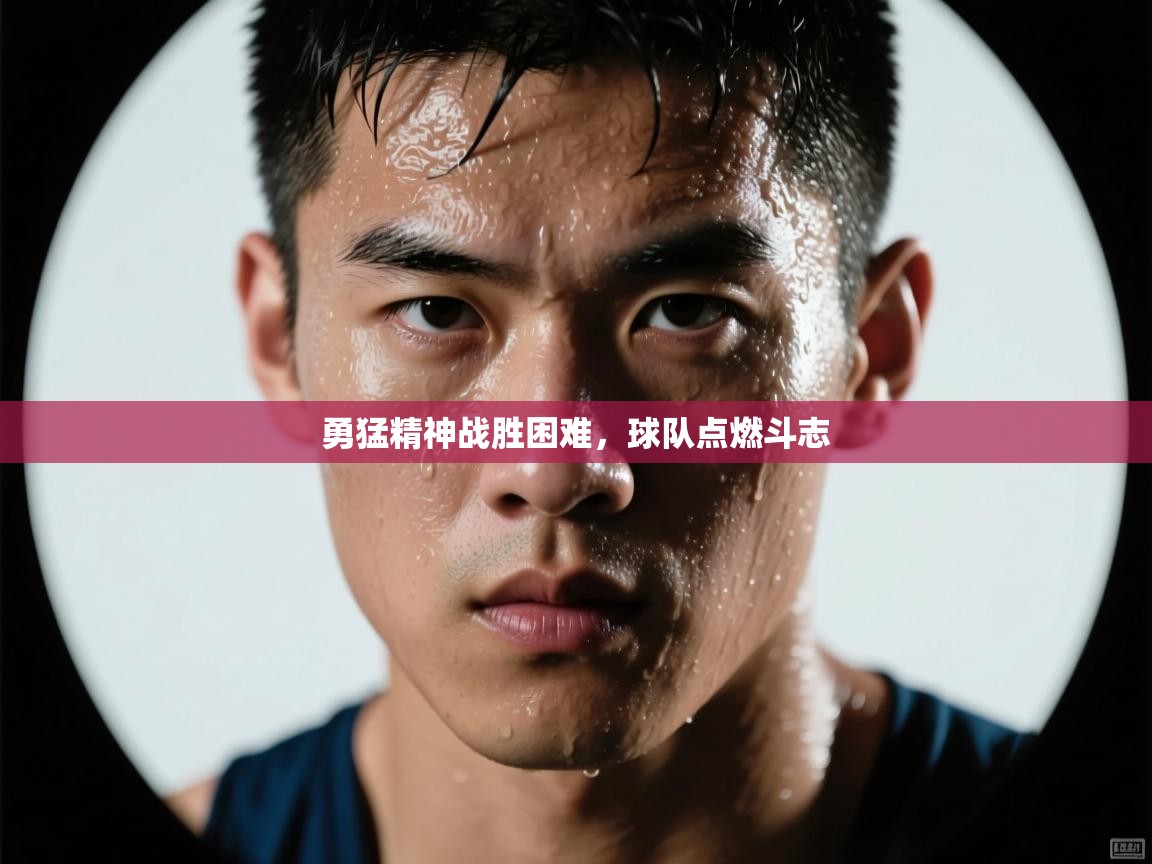 勇猛精神战胜困难,球队点燃斗志 第1张