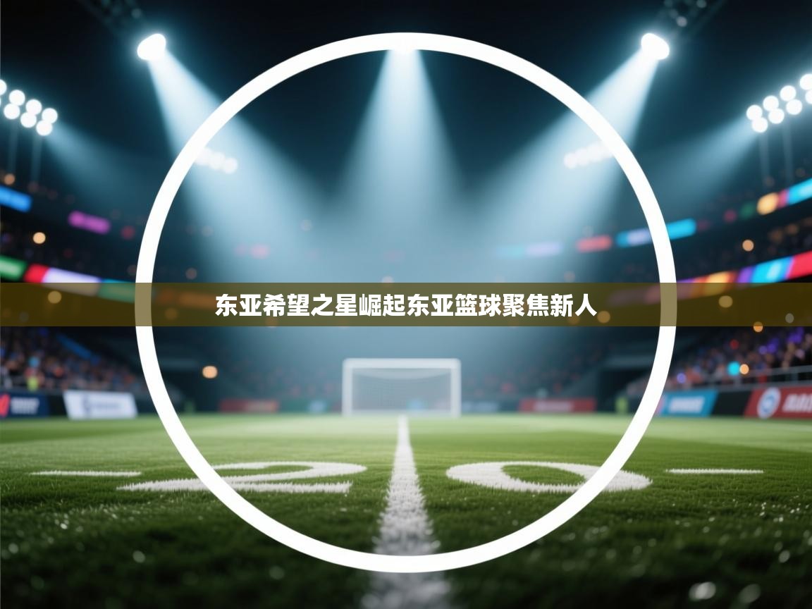 东亚希望之星崛起东亚篮球聚焦新人 第2张