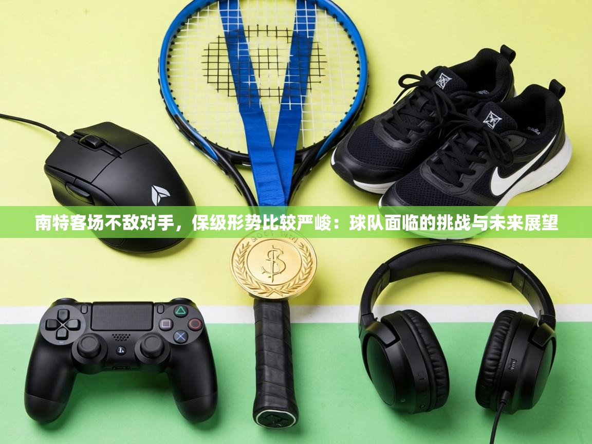 南特客场不敌对手,保级形势比较严峻:球队面临的挑战与未来展望 第1张